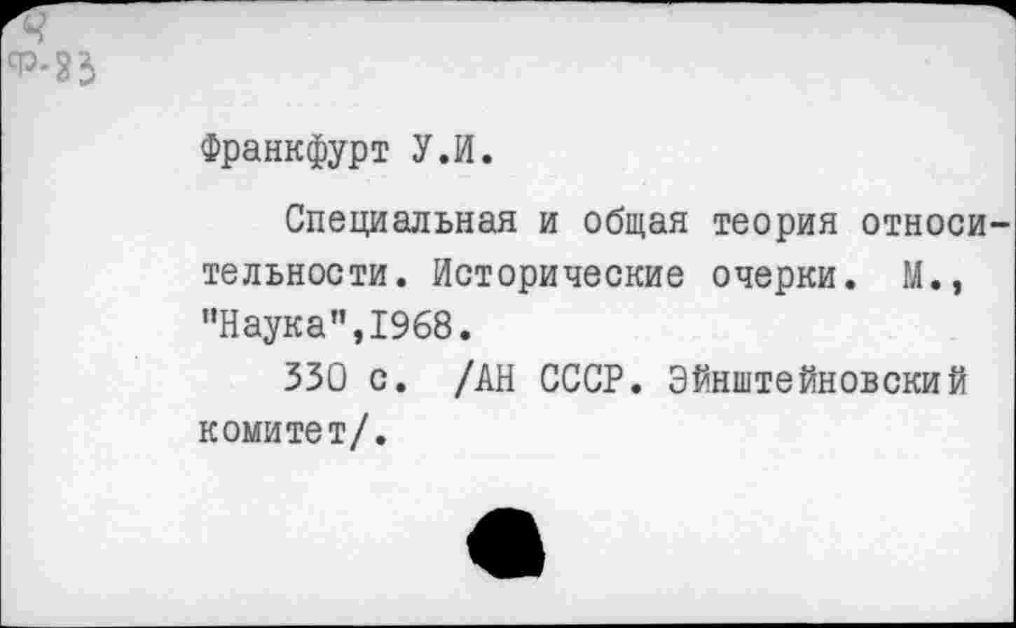 ﻿Франкфурт У.И.
Специальная и общая теория относительности. Исторические очерки. М., ’’Наука”, 1968.
330 с. /АН СССР. Эйнштейновский комитет/.